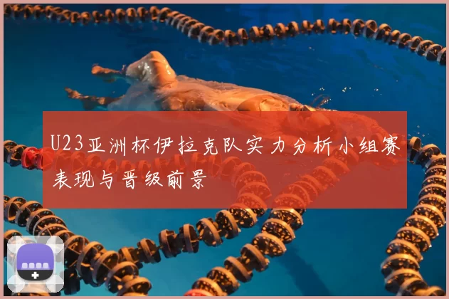 U23亚洲杯伊拉克队实力分析小组赛表现与晋级前景