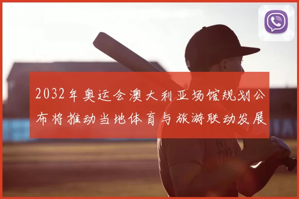 2032年奥运会澳大利亚场馆规划公布将推动当地体育与旅游联动发展