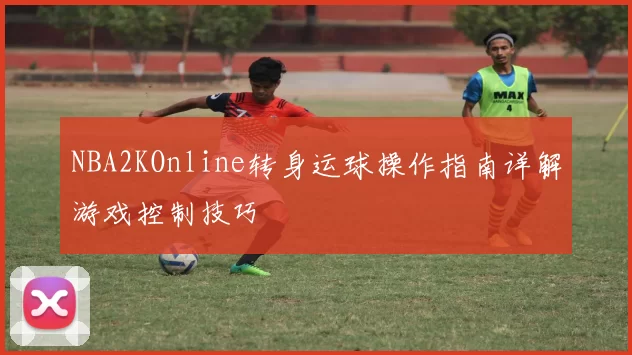 NBA2KOnline转身运球操作指南详解游戏控制技巧