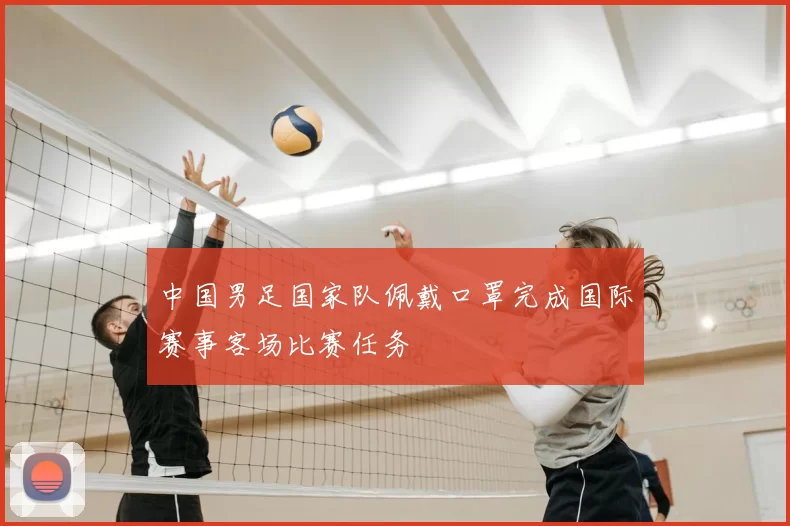 中国男足国家队佩戴口罩完成国际赛事客场比赛任务