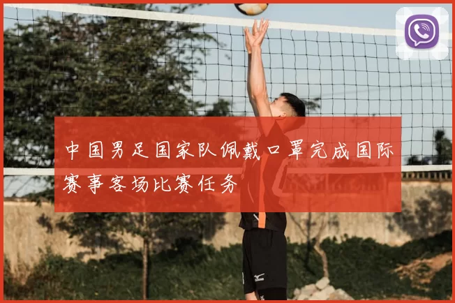 中国男足国家队佩戴口罩完成国际赛事客场比赛任务