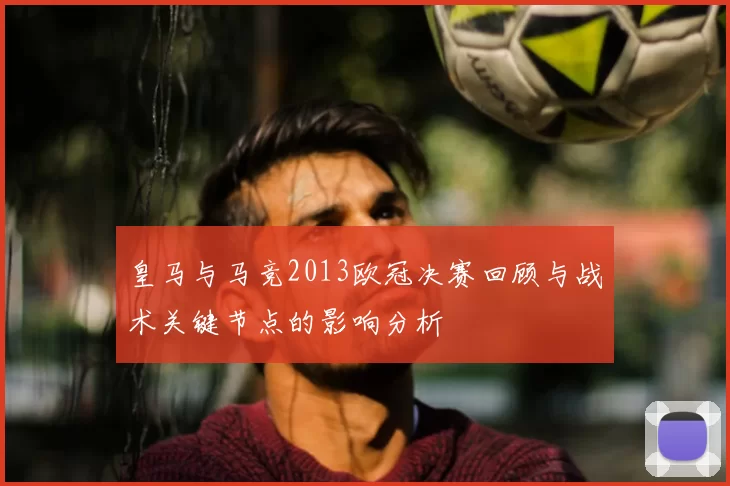 皇马与马竞2013欧冠决赛回顾与战术关键节点的影响分析