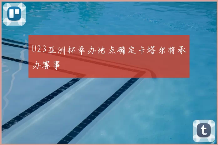 U23亚洲杯举办地点确定卡塔尔将承办赛事