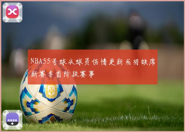 NBA55号球衣球员伤情更新或将缺席新赛季首阶段赛事