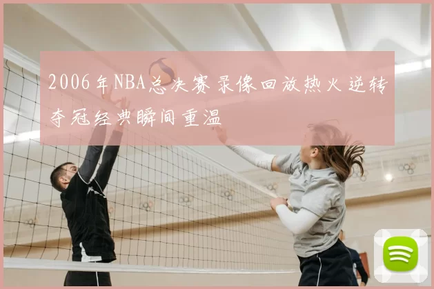 2006年NBA总决赛录像回放热火逆转夺冠经典瞬间重温