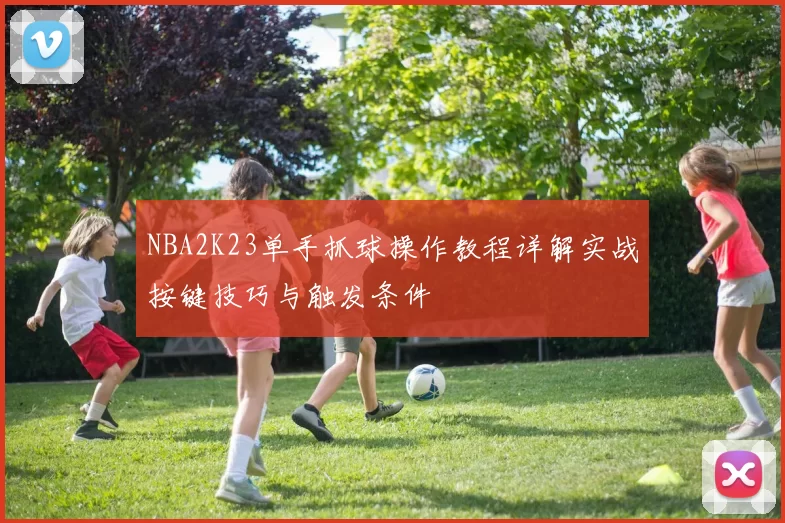NBA2K23单手抓球操作教程详解实战按键技巧与触发条件