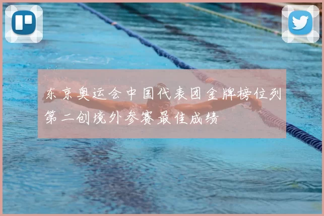 东京奥运会中国代表团金牌榜位列第二创境外参赛最佳成绩