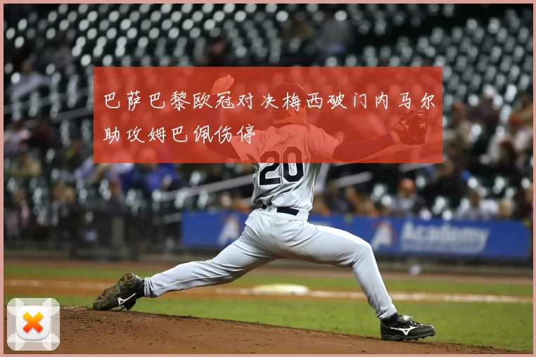 巴萨巴黎欧冠对决梅西破门内马尔助攻姆巴佩伤停