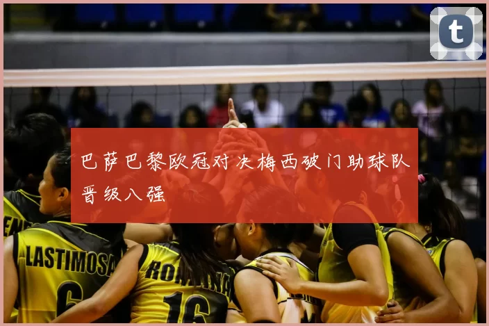 巴萨巴黎欧冠对决梅西破门助球队晋级八强