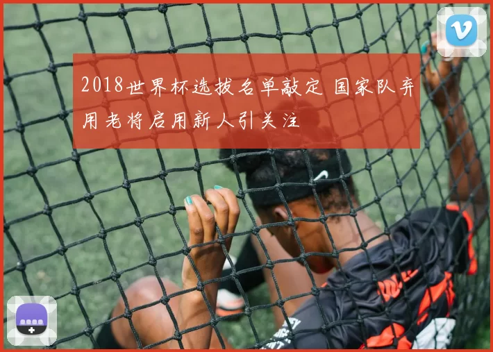 2018世界杯选拔名单敲定 国家队弃用老将启用新人引关注