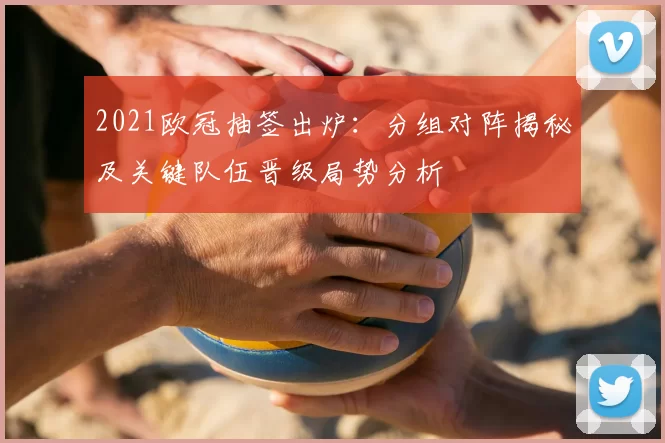 2021欧冠抽签出炉：分组对阵揭秘及关键队伍晋级局势分析