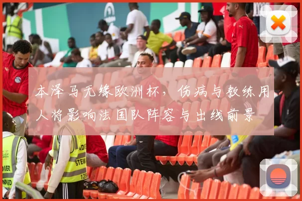 本泽马无缘欧洲杯,伤病与教练用人将影响法国队阵容与出线前景