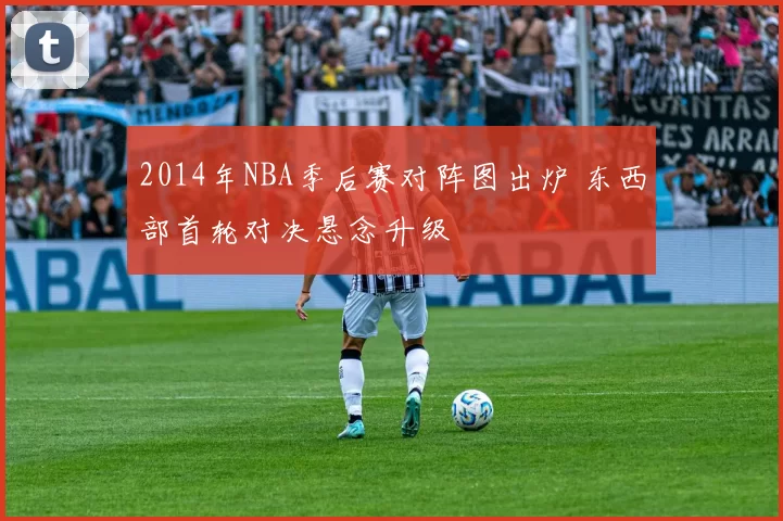 2014年NBA季后赛对阵图出炉 东西部首轮对决悬念升级
