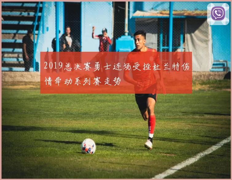 2019总决赛勇士连场受挫杜兰特伤情牵动系列赛走势