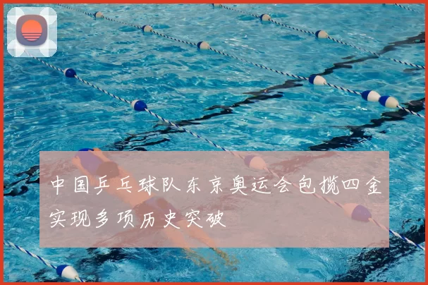 中国乒乓球队东京奥运会包揽四金实现多项历史突破