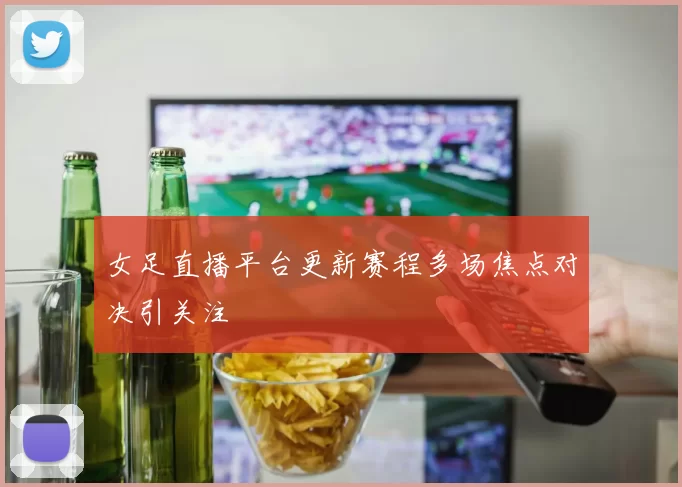 女足直播平台更新赛程多场焦点对决引关注