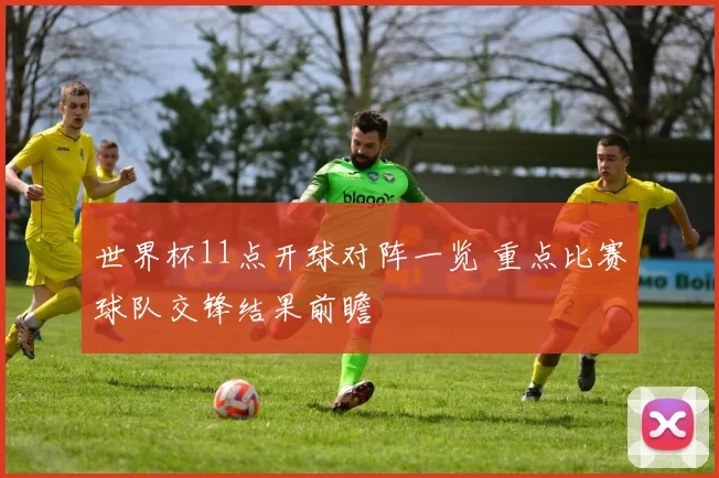 世界杯11点开球对阵一览 重点比赛球队交锋结果前瞻
