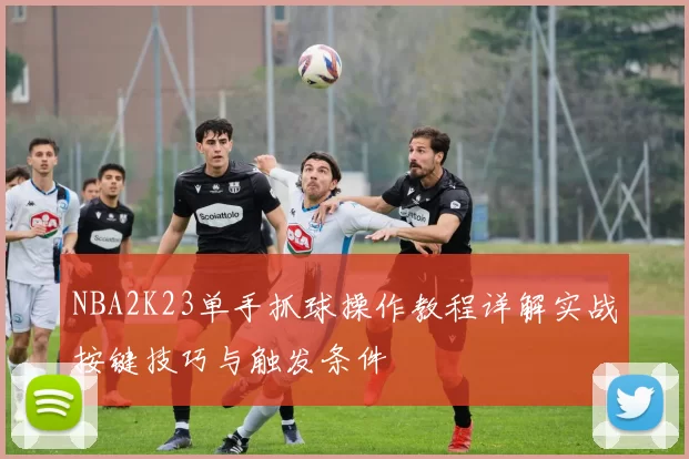 NBA2K23单手抓球操作教程详解实战按键技巧与触发条件