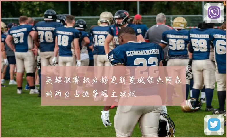 英超联赛积分榜更新曼城领先阿森纳两分占据争冠主动权