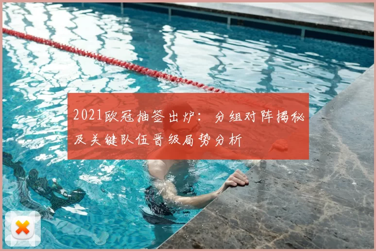 2021欧冠抽签出炉：分组对阵揭秘及关键队伍晋级局势分析