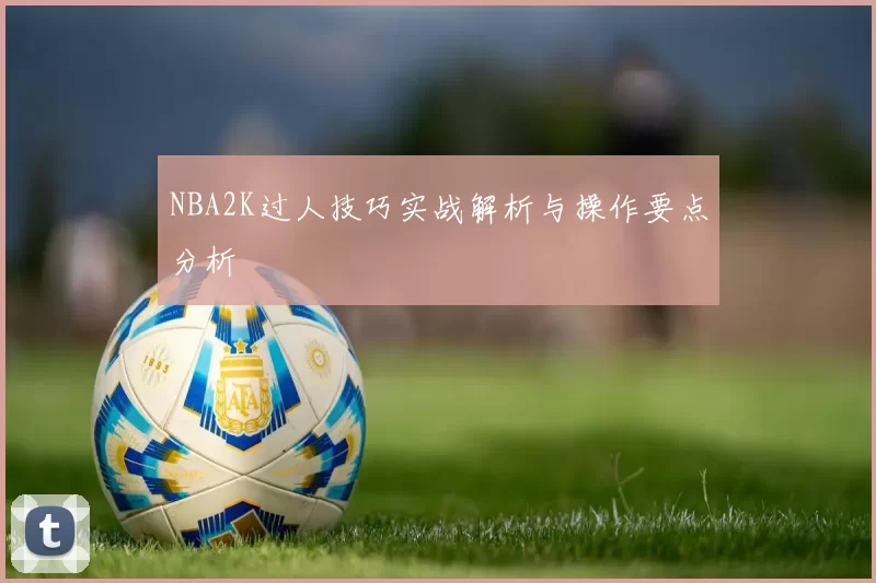 NBA2K过人技巧实战解析与操作要点分析