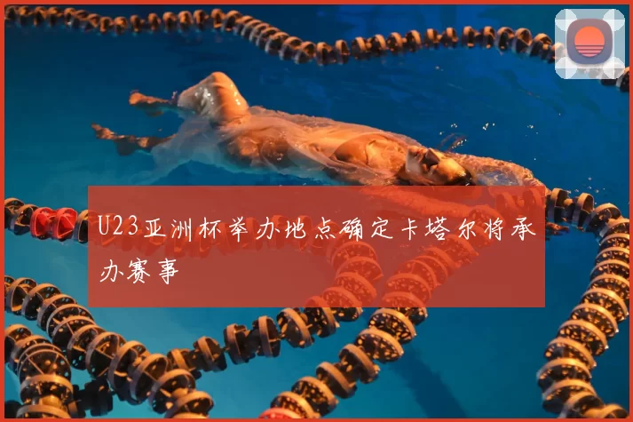 U23亚洲杯举办地点确定卡塔尔将承办赛事