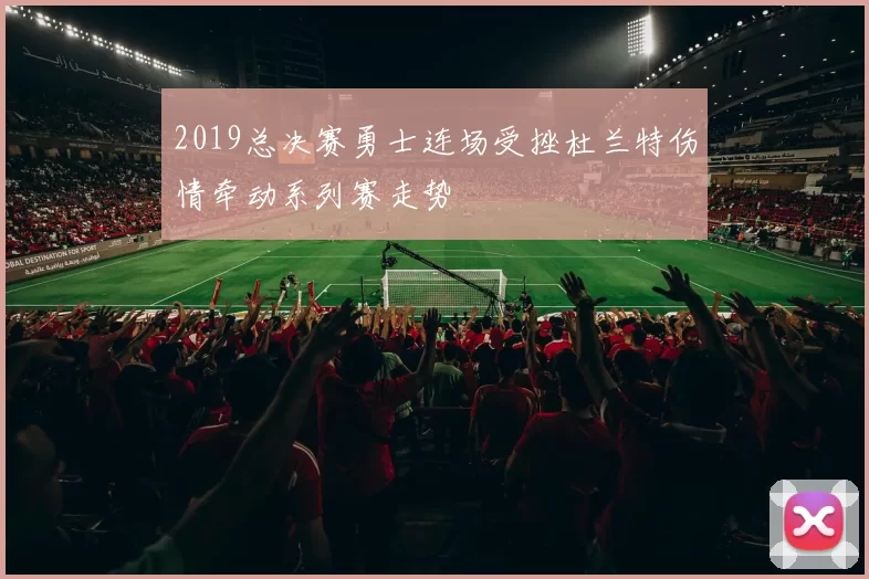 2019总决赛勇士连场受挫杜兰特伤情牵动系列赛走势