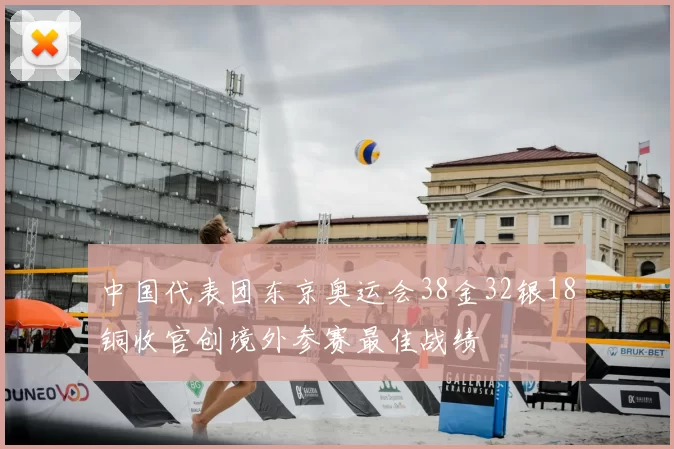中国代表团东京奥运会38金32银18铜收官创境外参赛最佳战绩