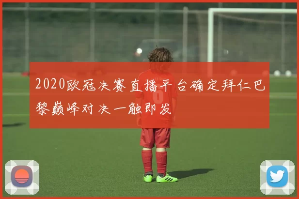 2020欧冠决赛直播平台确定拜仁巴黎巅峰对决一触即发