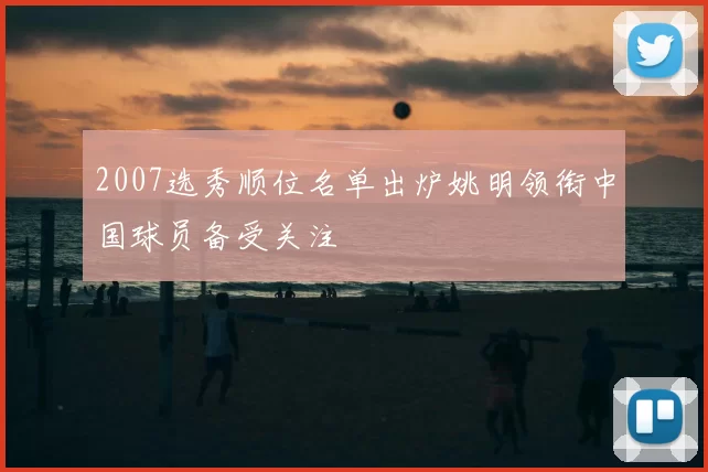 2007选秀顺位名单出炉姚明领衔中国球员备受关注