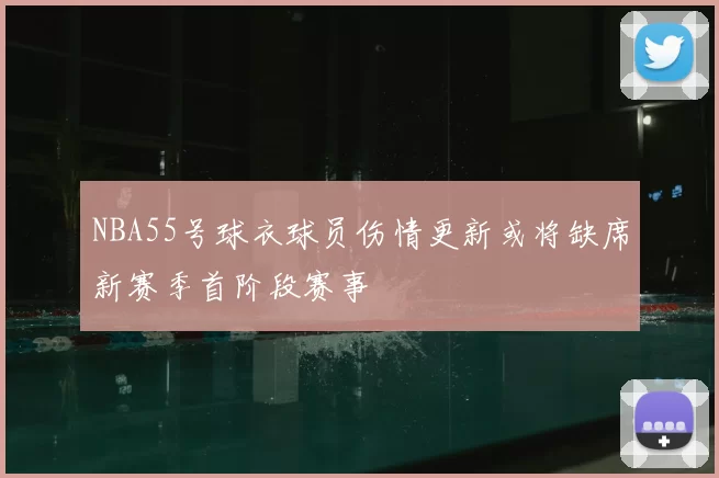 NBA55号球衣球员伤情更新或将缺席新赛季首阶段赛事