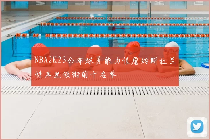 NBA2K23公布球员能力值詹姆斯杜兰特库里领衔前十名单