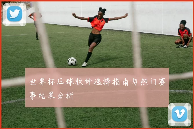 世界杯压球软件选择指南与热门赛事结果分析