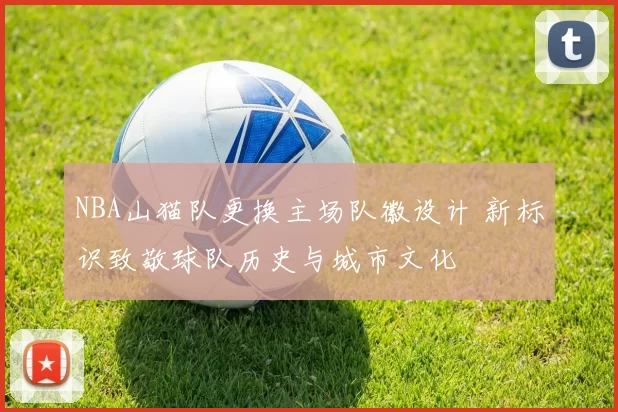 NBA山猫队更换主场队徽设计 新标识致敬球队历史与城市文化