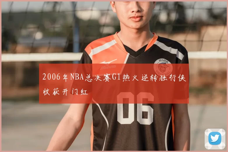 2006年NBA总决赛G1热火逆转独行侠收获开门红