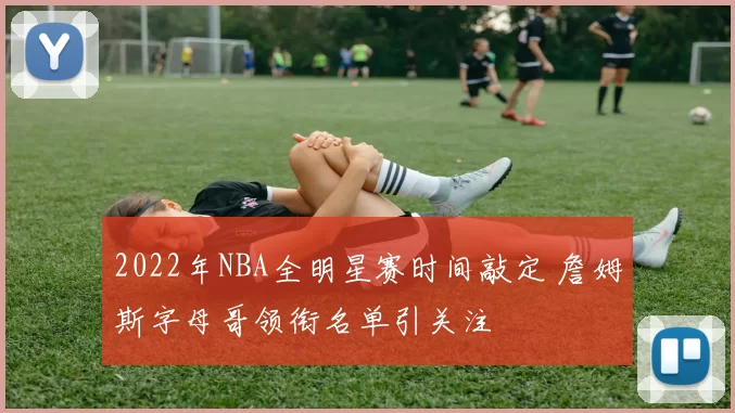 2022年NBA全明星赛时间敲定 詹姆斯字母哥领衔名单引关注