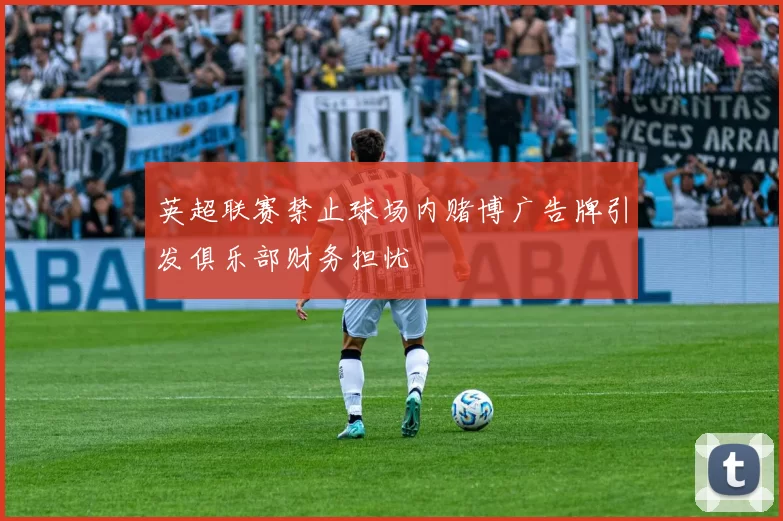 英超联赛禁止球场内赌博广告牌引发俱乐部财务担忧