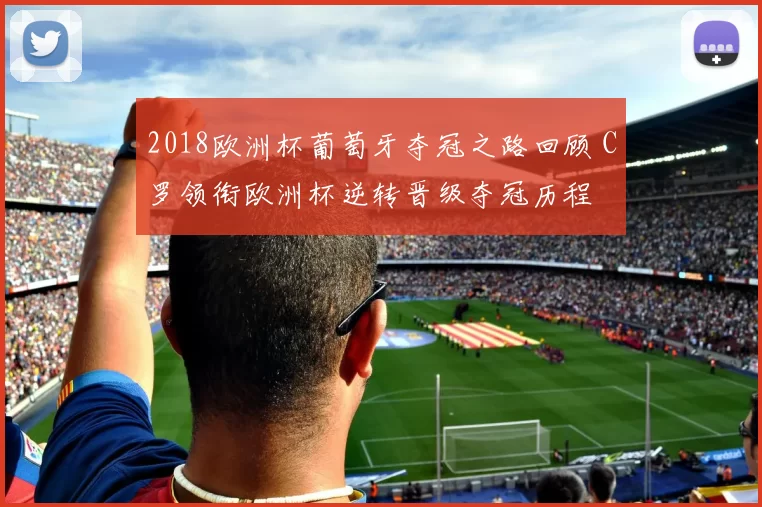 2018欧洲杯葡萄牙夺冠之路回顾 C罗领衔欧洲杯逆转晋级夺冠历程