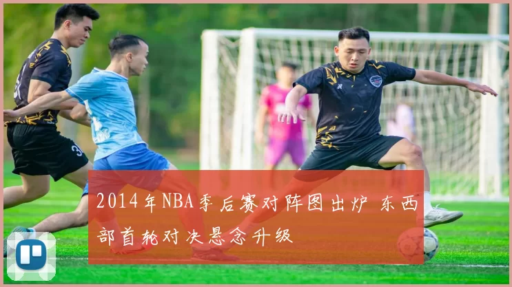 2014年NBA季后赛对阵图出炉 东西部首轮对决悬念升级