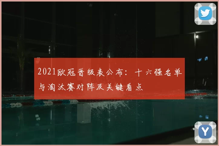 2021欧冠晋级表公布：十六强名单与淘汰赛对阵及关键看点