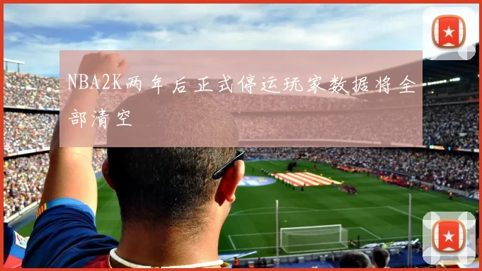 NBA2K两年后正式停运玩家数据将全部清空