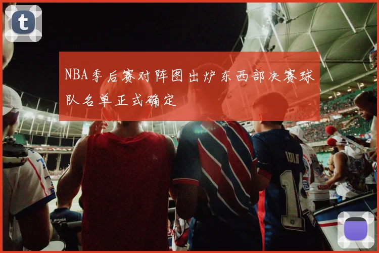 NBA季后赛对阵图出炉东西部决赛球队名单正式确定