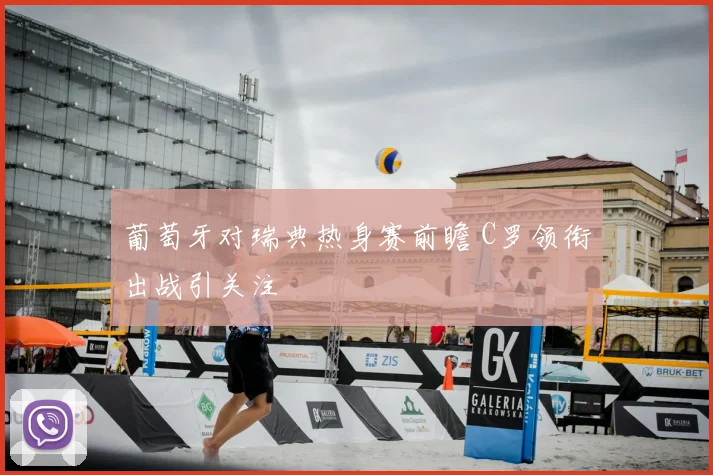葡萄牙对瑞典热身赛前瞻 C罗领衔出战引关注