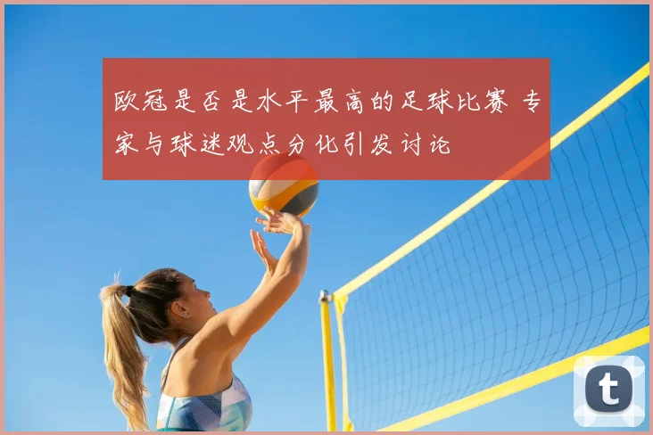 欧冠是否是水平最高的足球比赛 专家与球迷观点分化引发讨论