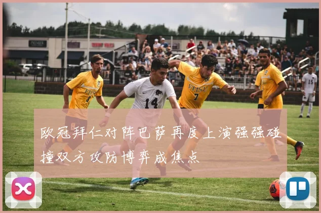 欧冠拜仁对阵巴萨再度上演强强碰撞双方攻防博弈成焦点