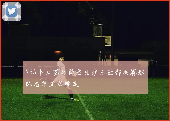 NBA季后赛对阵图出炉东西部决赛球队名单正式确定