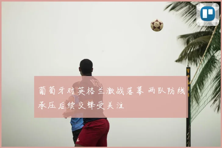 葡萄牙对英格兰激战落幕 两队防线承压后续交锋受关注