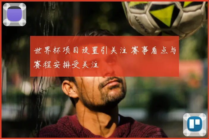 世界杯项目设置引关注 赛事看点与赛程安排受关注