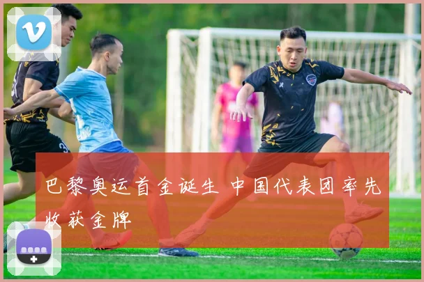 巴黎奥运首金诞生 中国代表团率先收获金牌
