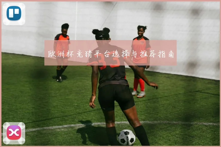 欧洲杯竞猜平台选择与推荐指南